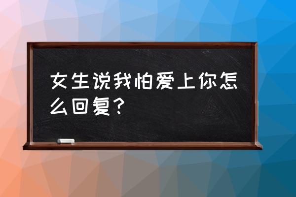 女生说我怕爱上你怎么回复？ 女生说我怕爱上你怎么回复？