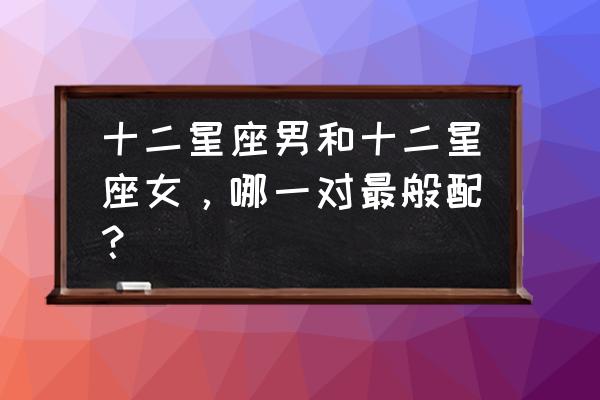 十二星座男和十二星座女，哪一对最般配？ 十二星座男和十二星座女，哪一对最般配？