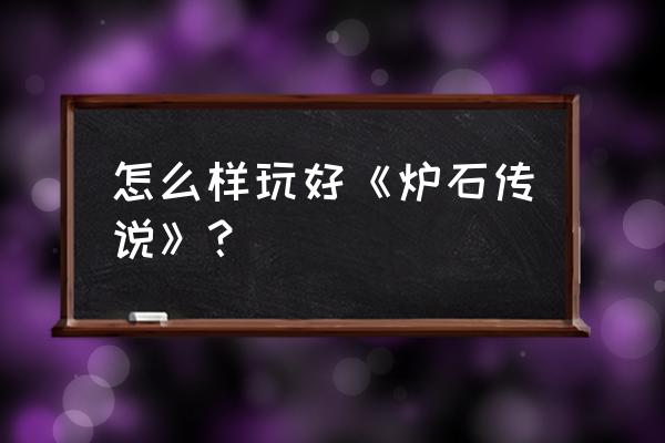 怎么样玩好《炉石传说》？ 怎么样玩好《炉石传说》？