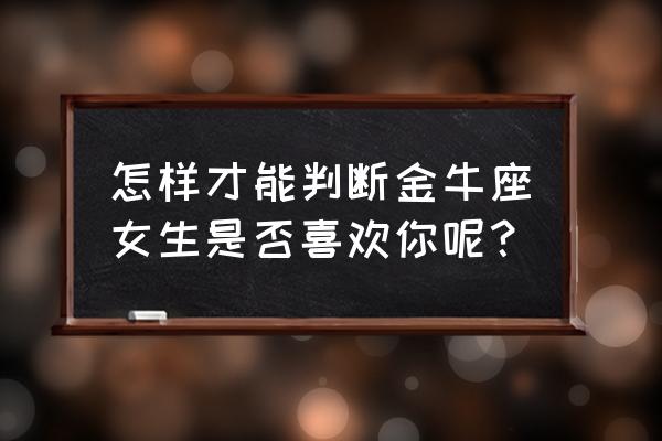 怎样才能判断金牛座女生是否喜欢你呢？ 怎样才能判断金牛座女生是否喜欢你呢？