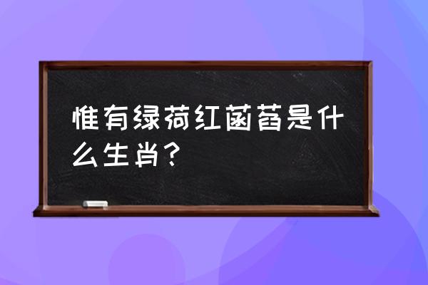 惟有绿荷红菡萏是什么生肖？ 惟有绿荷红菡萏是什么生肖？