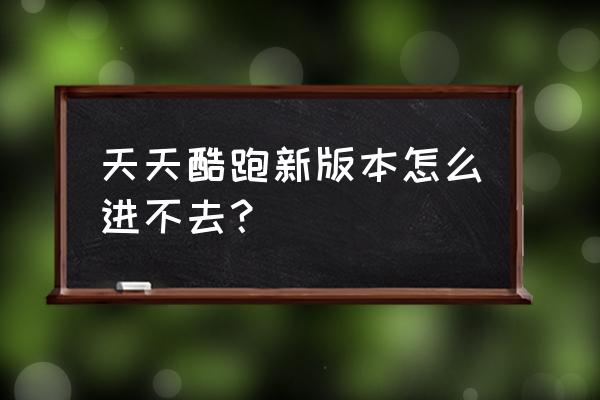 天天酷跑新版本怎么进不去？ 天天酷跑新版本怎么进不去？