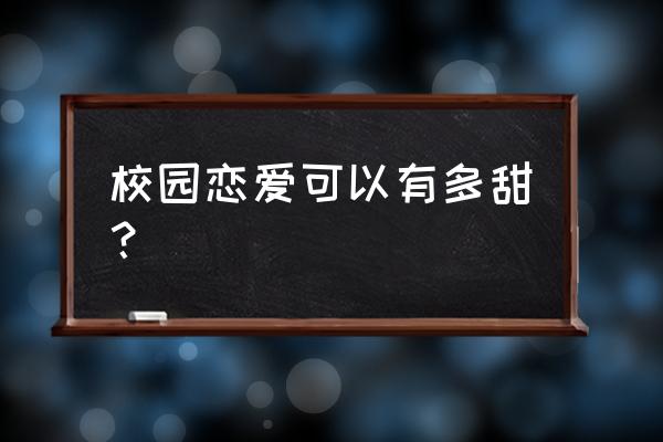 校园恋爱可以有多甜？ 校园恋爱可以有多甜？