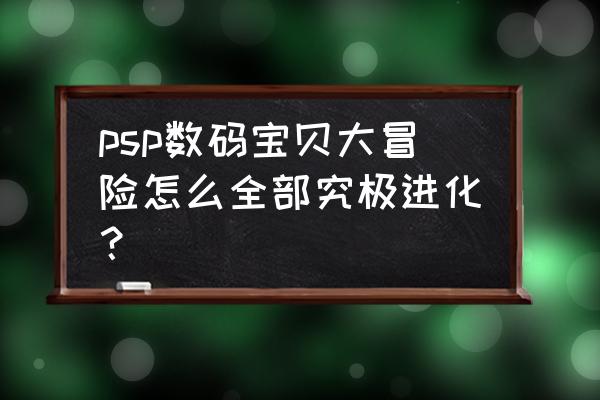 psp数码宝贝大冒险怎么全部究极进化？ psp数码宝贝大冒险怎么全部究极进化？