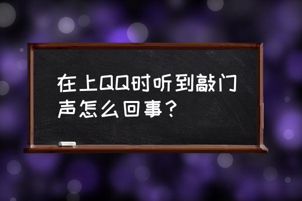 在上QQ时听到敲门声怎么回事？ 在上QQ时听到敲门声怎么回事？