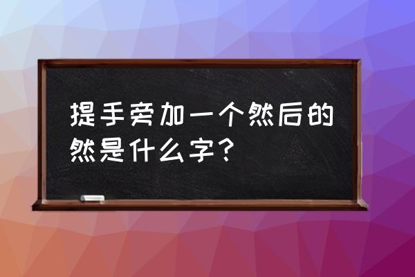 提手旁加一个然后的然是什么字？ 提手旁加一个然后的然是什么字？