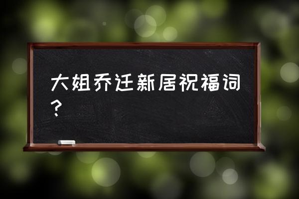 大姐乔迁新居祝福词？ 大姐乔迁新居祝福词？