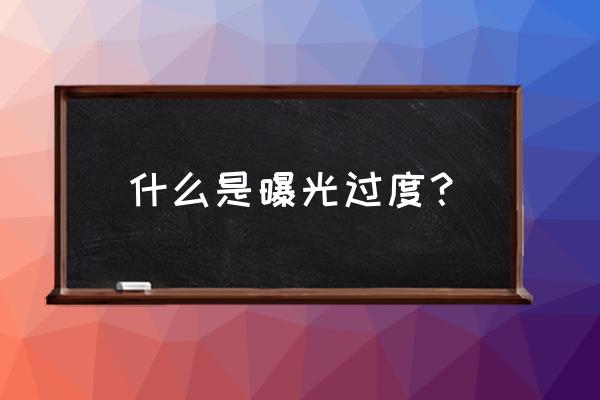 什么是曝光过度？ 什么是曝光过度？