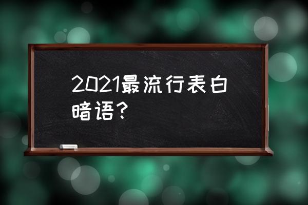 2021最流行表白暗语？ 2021最流行表白暗语？