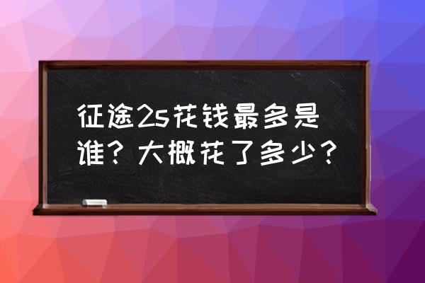 征途2s花钱最多是谁？大概花了多少？ 征途2s花钱最多是谁？大概花了多少？