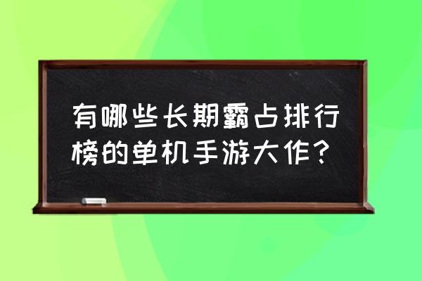 有哪些长期霸占排行榜的单机手游大作？ 有哪些长期霸占排行榜的单机手游大作？