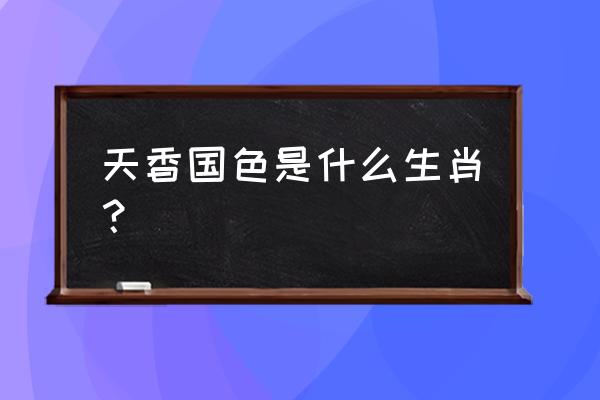 天香国色是什么生肖？ 天香国色是什么生肖？