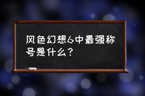 风色幻想6中最强称号是什么？ 风色幻想6中最强称号是什么？