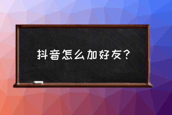 抖音怎么加好友？ 抖音怎么加好友？