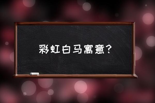 彩虹白马寓意？ 彩虹白马寓意？