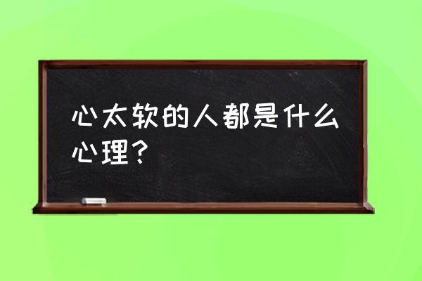 心太软的人都是什么心理？ 心太软的人都是什么心理？