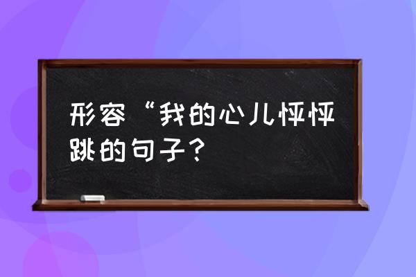 形容“我的心儿怦怦跳的句子？ 形容“我的心儿怦怦跳的句子？