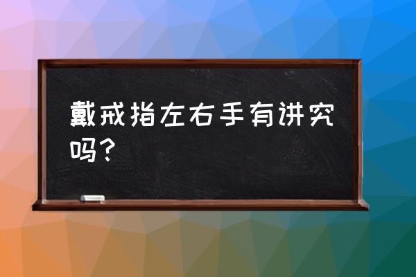 戴戒指左右手有讲究吗？ 戴戒指左右手有讲究吗？