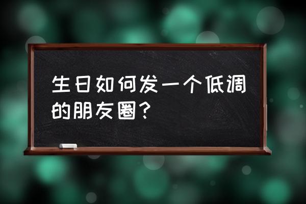 生日如何发一个低调的朋友圈？ 生日如何发一个低调的朋友圈？