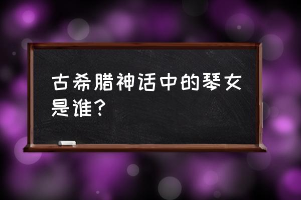 古希腊神话中的琴女是谁？ 古希腊神话中的琴女是谁？