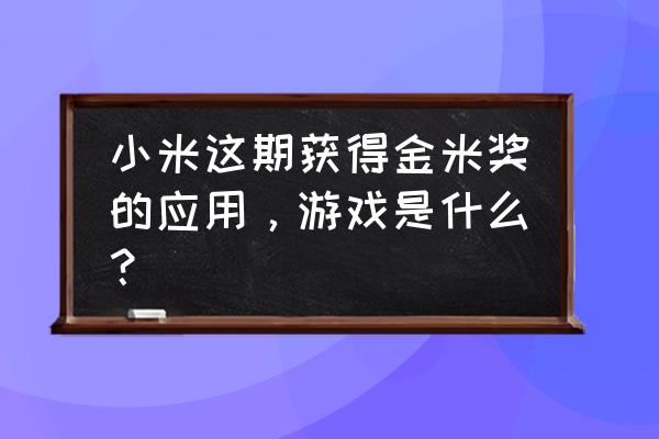 小米这期获得金米奖的应用，游戏是什么？ 小米这期获得金米奖的应用，游戏是什么？