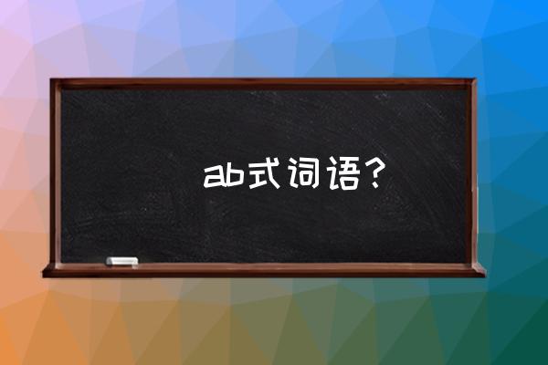 ➫,ab式词语？ ➫ ab式词语？