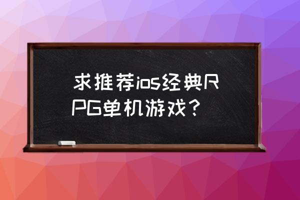 求推荐ios经典RPG单机游戏？ 求推荐ios经典RPG单机游戏？