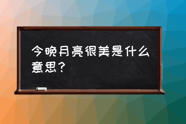 今晚月亮很美是什么意思？ 今晚月亮很美是什么意思？