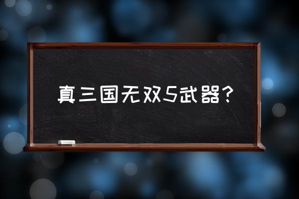 真三国无双5武器？ 真三国无双5武器？