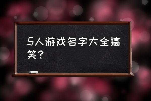 5人游戏名字大全搞笑？ 5人游戏名字大全搞笑？