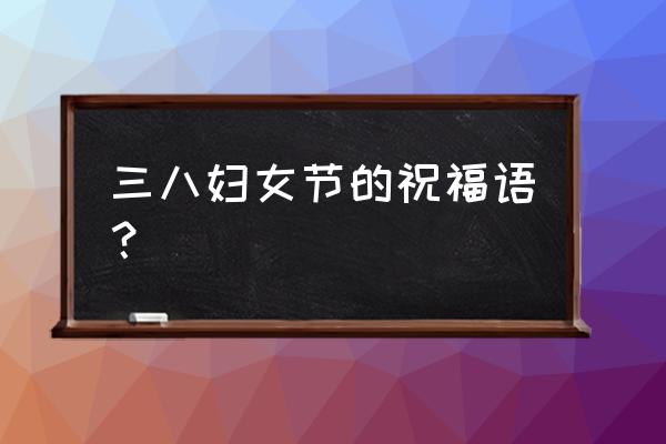 三八妇女节的祝福语？ 三八妇女节的祝福语？