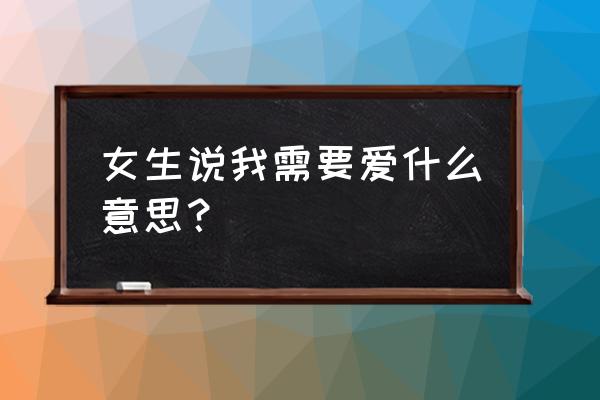 女生说我需要爱什么意思？ 女生说我需要爱什么意思？