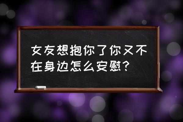 女友想抱你了你又不在身边怎么安慰？ 女友想抱你了你又不在身边怎么安慰？