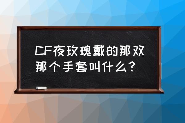 CF夜玫瑰戴的那双那个手套叫什么？ CF夜玫瑰戴的那双那个手套叫什么？