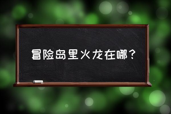 冒险岛里火龙在哪？ 冒险岛里火龙在哪？