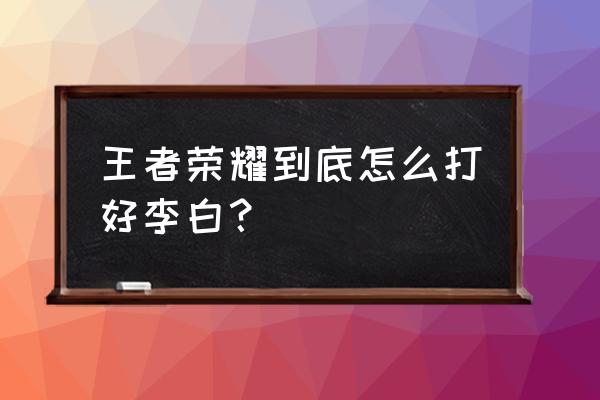 王者荣耀到底怎么打好李白？ 王者荣耀到底怎么打好李白？