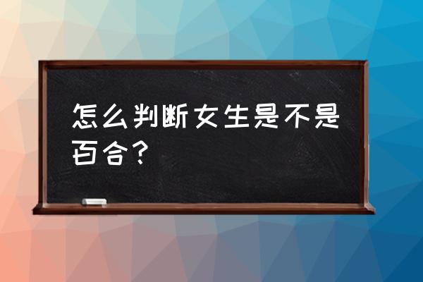 怎么判断女生是不是百合？ 怎么判断女生是不是百合？