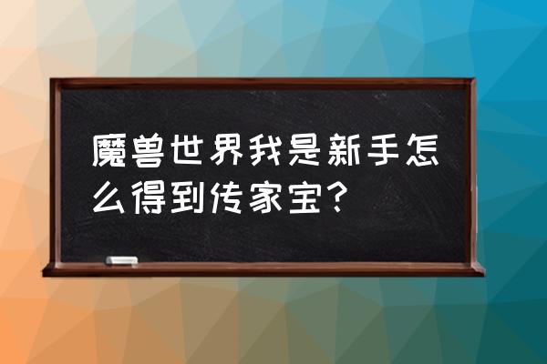 魔兽世界我是新手怎么得到传家宝？ 魔兽世界我是新手怎么得到传家宝？