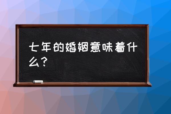 七年的婚姻意味着什么？ 七年的婚姻意味着什么？