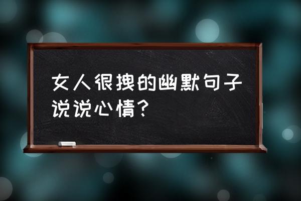 女人很拽的幽默句子说说心情？ 女人很拽的幽默句子说说心情？