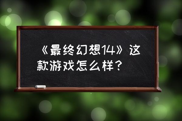 《最终幻想14》这款游戏怎么样？ 《最终幻想14》这款游戏怎么样？