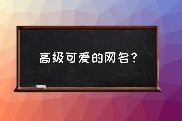 高级可爱的网名？ 高级可爱的网名？