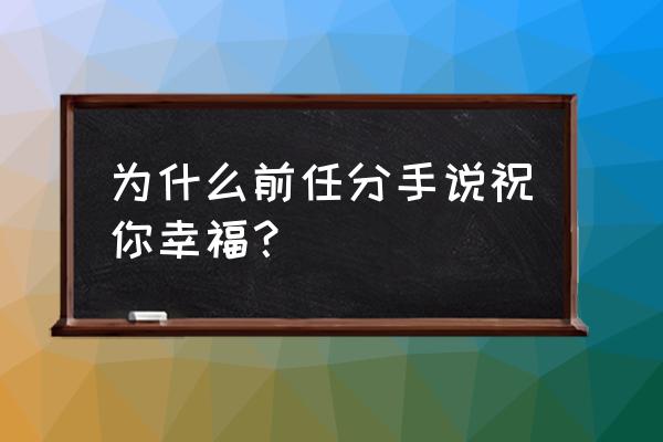 为什么前任分手说祝你幸福？ 为什么前任分手说祝你幸福？