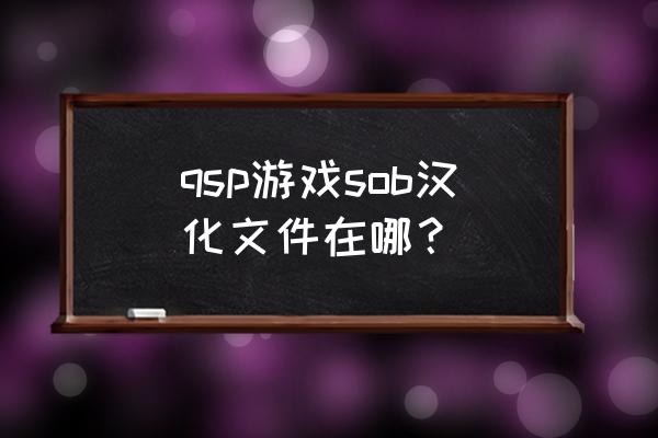 qsp游戏sob汉化文件在哪？ qsp游戏sob汉化文件在哪？