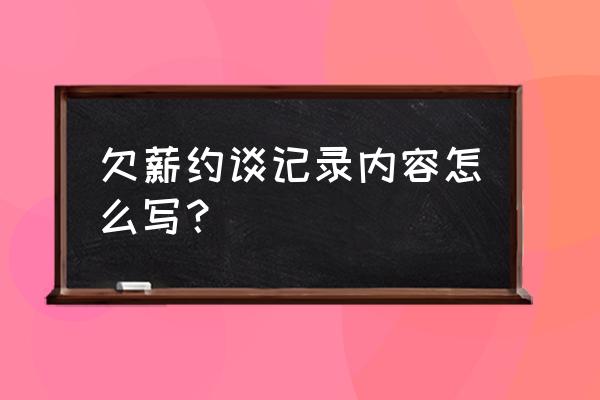 欠薪约谈记录内容怎么写？ 欠薪约谈记录内容怎么写？