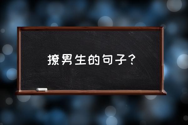 撩男生的句子？ 撩男生的句子？