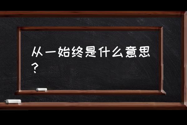 从一始终是什么意思？ 从一始终是什么意思？