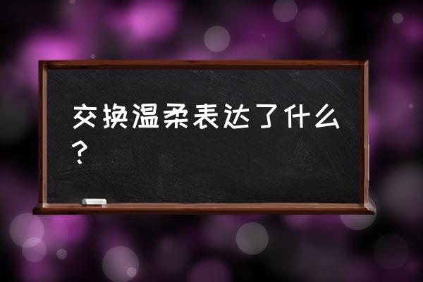 交换温柔表达了什么？ 交换温柔表达了什么？