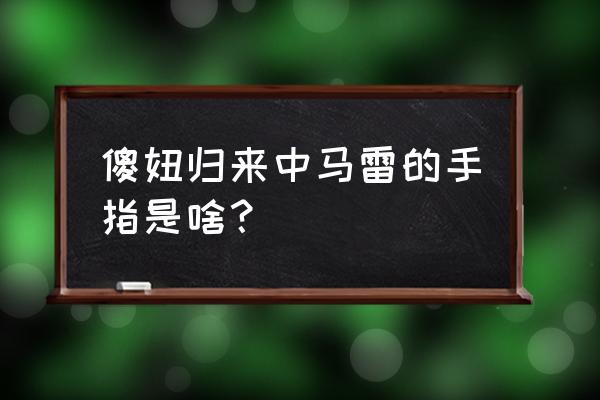 傻妞归来中马雷的手指是啥？ 傻妞归来中马雷的手指是啥？