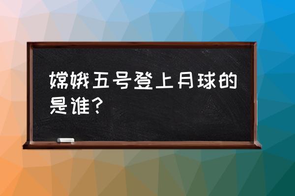 嫦娥五号登月 嫦娥五号登上月球的是谁？